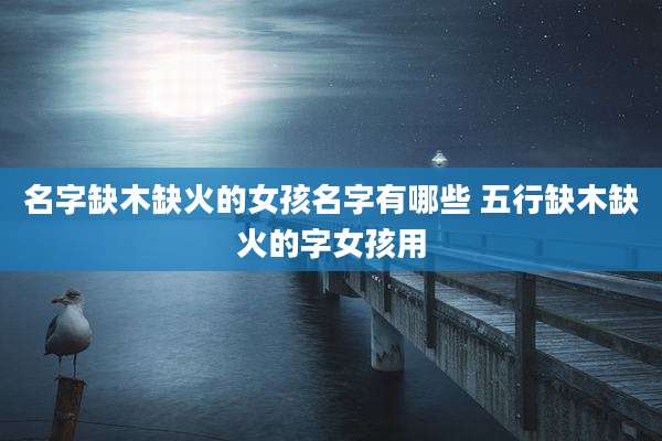 名字缺木缺火的女孩名字有哪些 五行缺木缺火的字女孩用
