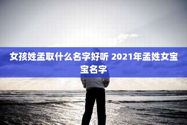 女孩姓孟取什么名字好听 2021年孟姓女宝宝名字