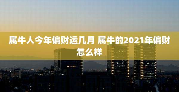 属牛人今年偏财运几月 属牛的2021年偏财怎么样