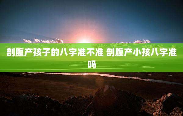 剖腹产孩子的八字准不准 剖腹产小孩八字准吗