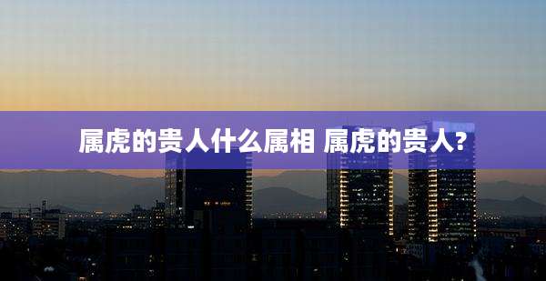属虎的贵人什么属相 属虎的贵人?