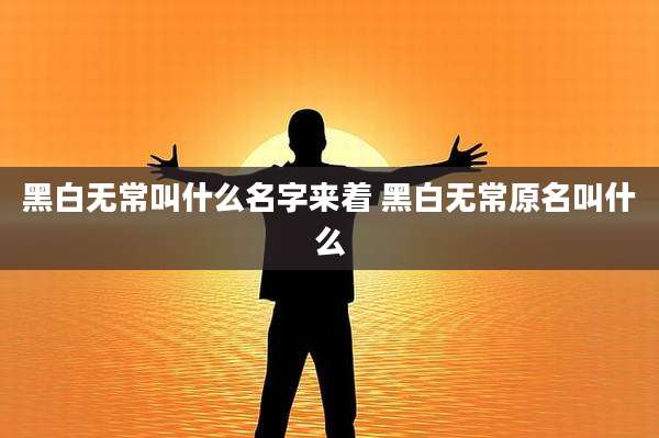 黑白无常叫什么名字来着 黑白无常原名叫什么