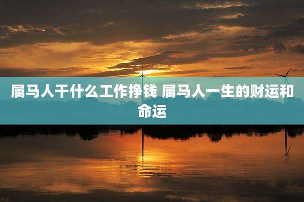 属马人干什么工作挣钱 属马人一生的财运和命运