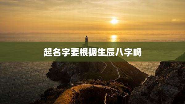 起名字要根据生辰八字吗
