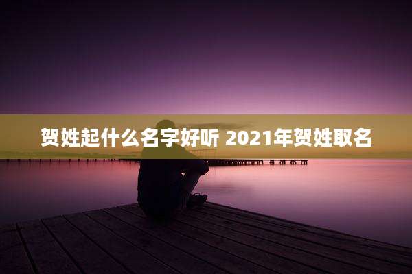 贺姓起什么名字好听 2021年贺姓取名