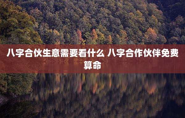 八字合伙生意需要看什么 八字合作伙伴免费算命
