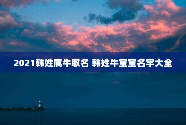 2021韩姓属牛取名 韩姓牛宝宝名字大全