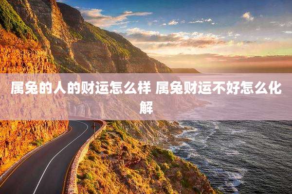 属兔的人的财运怎么样 属兔财运不好怎么化解