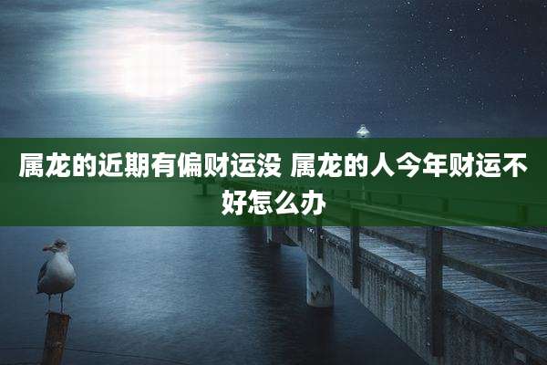 属龙的近期有偏财运没 属龙的人今年财运不好怎么办
