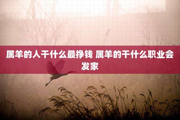 属羊的人干什么最挣钱 属羊的干什么职业会发家