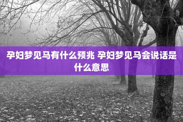 孕妇梦见马有什么预兆 孕妇梦见马会说话是什么意思