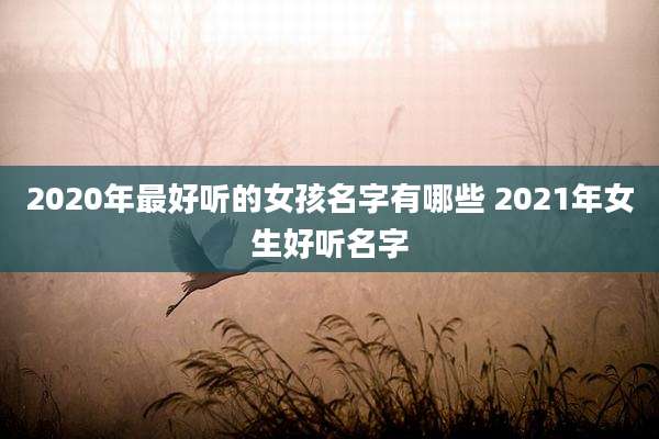 2020年最好听的女孩名字有哪些 2021年女生好听名字