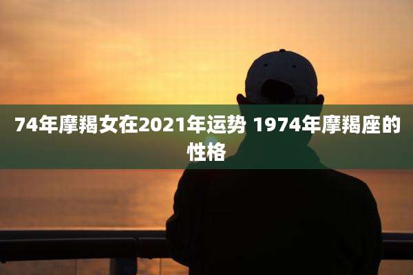 74年摩羯女在2021年运势 1974年摩羯座的性格