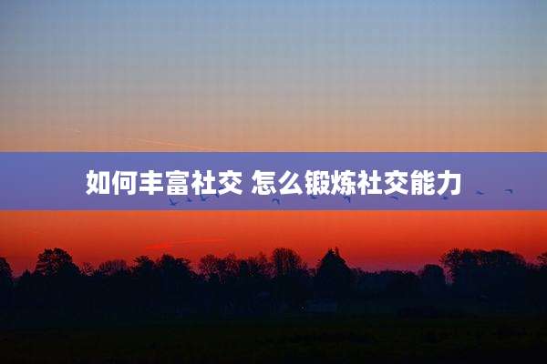 如何丰富社交 怎么锻炼社交能力