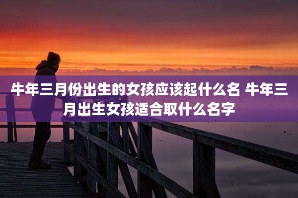 牛年三月份出生的女孩应该起什么名 牛年三月出生女孩适合取什么名字