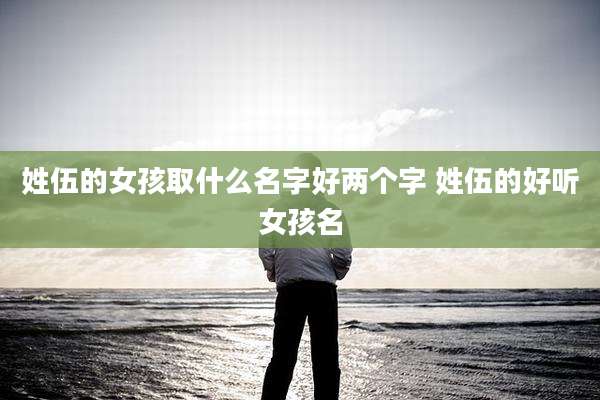 姓伍的女孩取什么名字好两个字 姓伍的好听女孩名