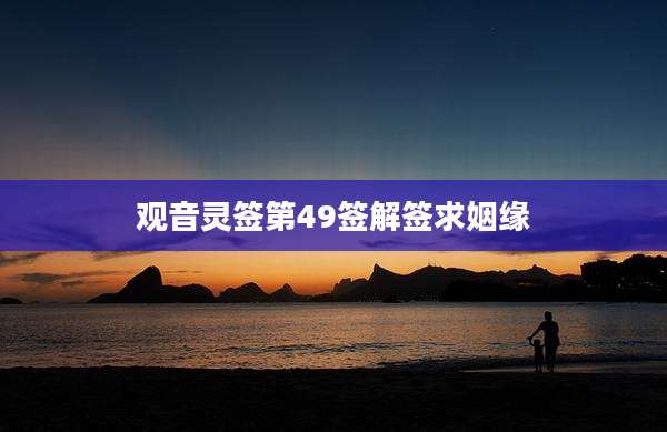 观音灵签第49签解签求姻缘