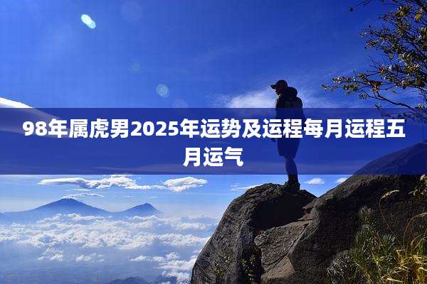 98年属虎男2025年运势及运程每月运程五月运气