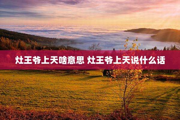 灶王爷上天啥意思 灶王爷上天说什么话