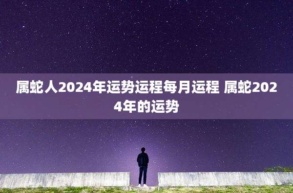 属蛇人2024年运势运程每月运程 属蛇2024年的运势