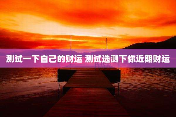 测试一下自己的财运 测试选测下你近期财运