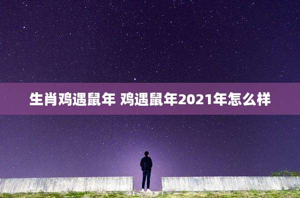 生肖鸡遇鼠年 鸡遇鼠年2021年怎么样