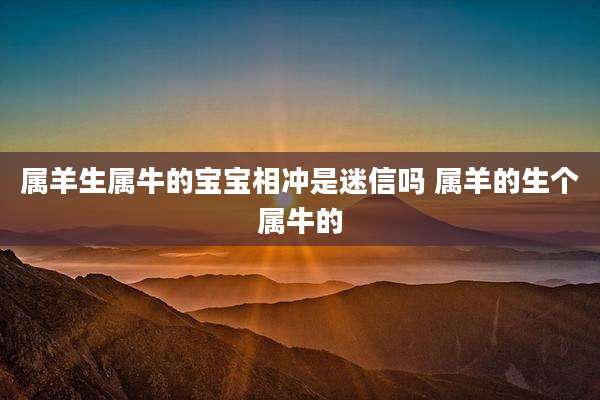 属羊生属牛的宝宝相冲是迷信吗 属羊的生个属牛的
