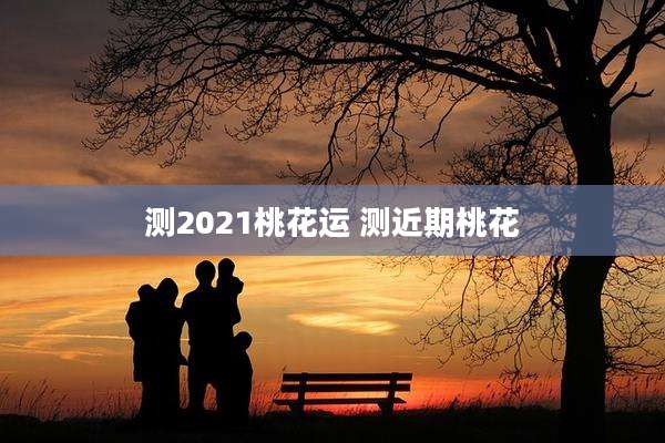 测2021桃花运 测近期桃花