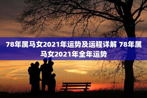 78年属马女2021年运势及运程详解 78年属马女2021年全年运势