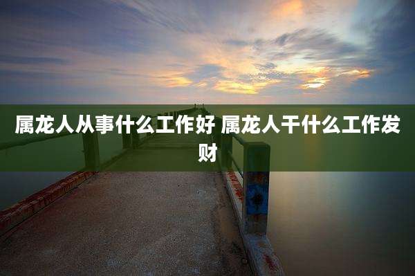 属龙人从事什么工作好 属龙人干什么工作发财