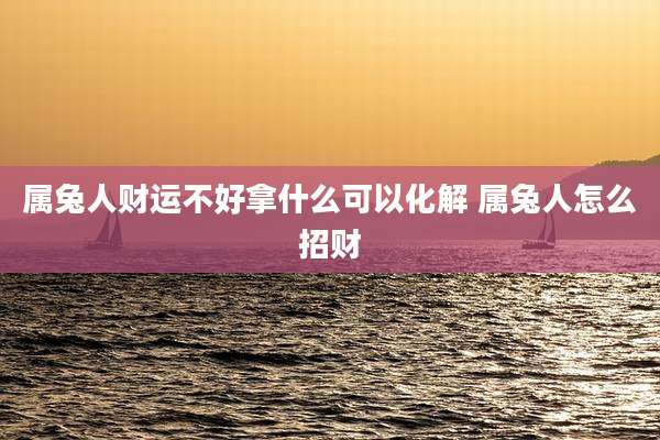 属兔人财运不好拿什么可以化解 属兔人怎么招财
