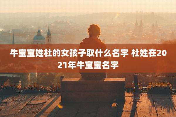 牛宝宝姓杜的女孩子取什么名字 杜姓在2021年牛宝宝名字