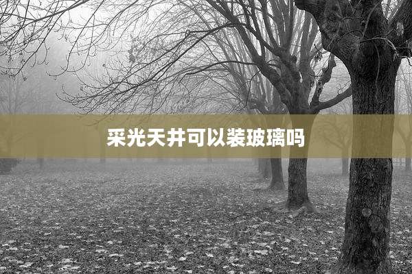 采光天井可以装玻璃吗