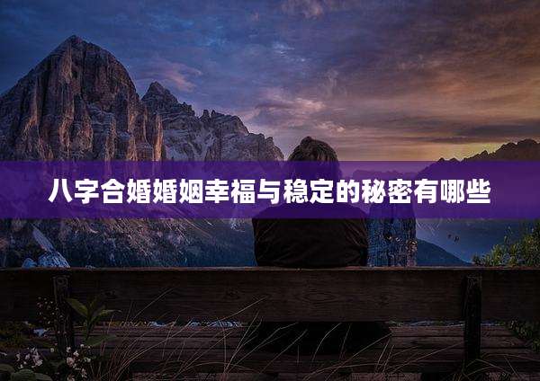 八字合婚婚姻幸福与稳定的秘密有哪些