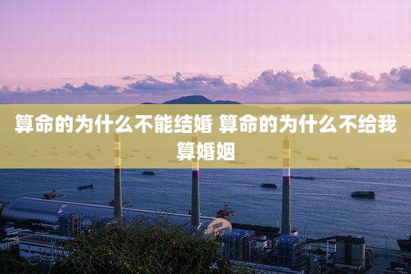 算命的为什么不能结婚 算命的为什么不给我算婚姻