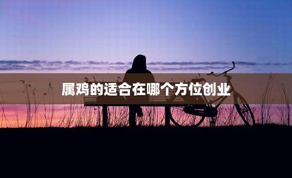 属鸡的适合在哪个方位创业