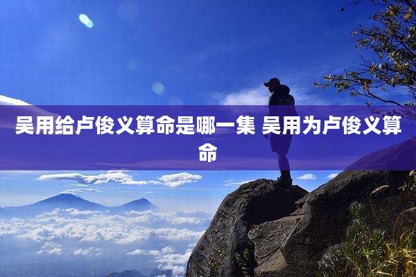 吴用给卢俊义算命是哪一集 吴用为卢俊义算命