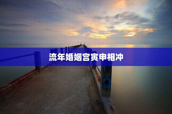 流年婚姻宫寅申相冲