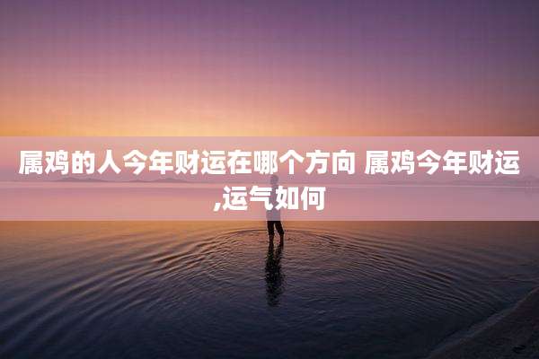 属鸡的人今年财运在哪个方向 属鸡今年财运,运气如何