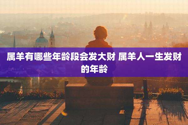 属羊有哪些年龄段会发大财 属羊人一生发财的年龄