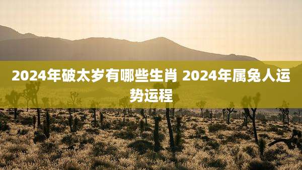 2024年破太岁有哪些生肖 2024年属兔人运势运程