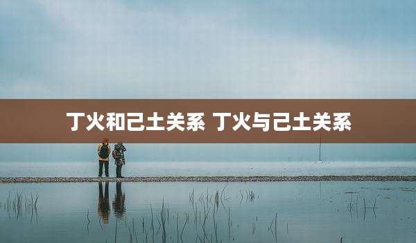 丁火和己土关系 丁火与己土关系