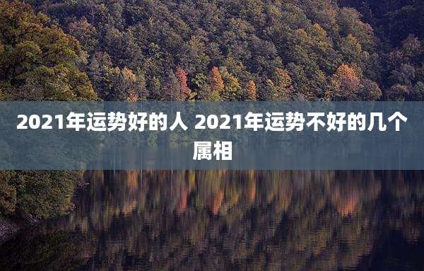 2021年运势好的人 2021年运势不好的几个属相