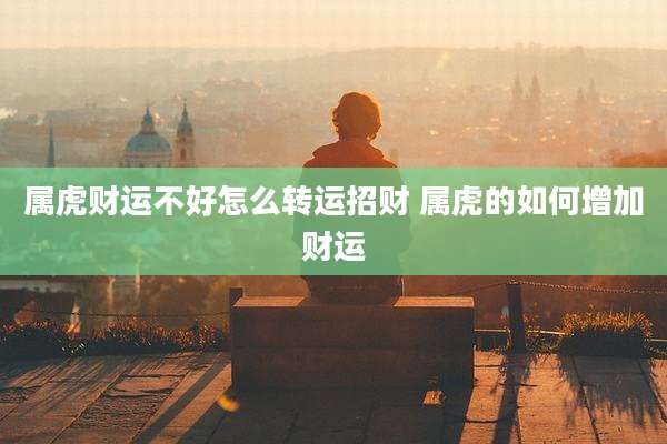 属虎财运不好怎么转运招财 属虎的如何增加财运