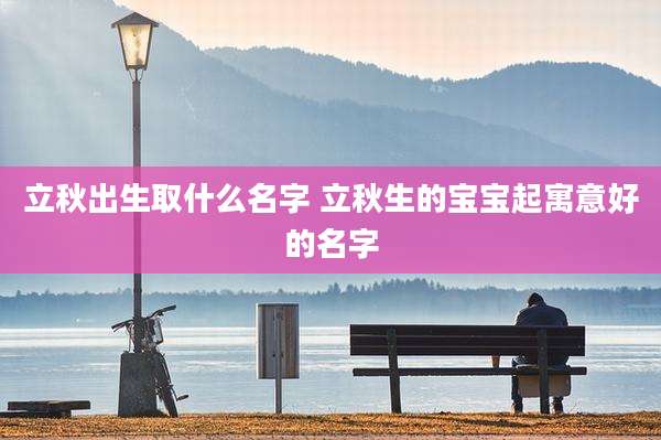 立秋出生取什么名字 立秋生的宝宝起寓意好的名字