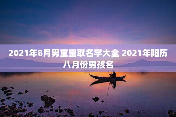 2021年8月男宝宝取名字大全 2021年阳历八月份男孩名
