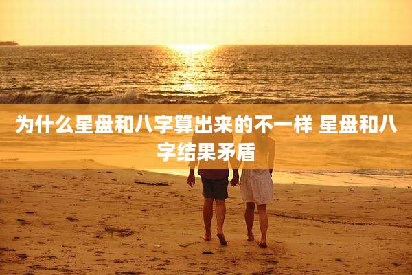 为什么星盘和八字算出来的不一样 星盘和八字结果矛盾