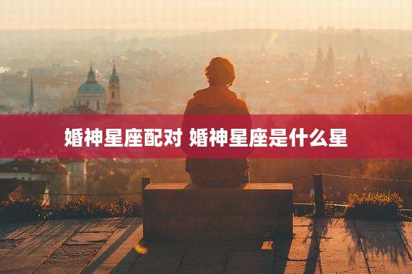 婚神星座配对 婚神星座是什么星