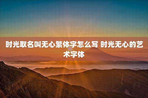 时光取名叫无心繁体字怎么写 时光无心的艺术字体