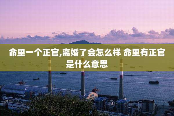 命里一个正官,离婚了会怎么样 命里有正官是什么意思
